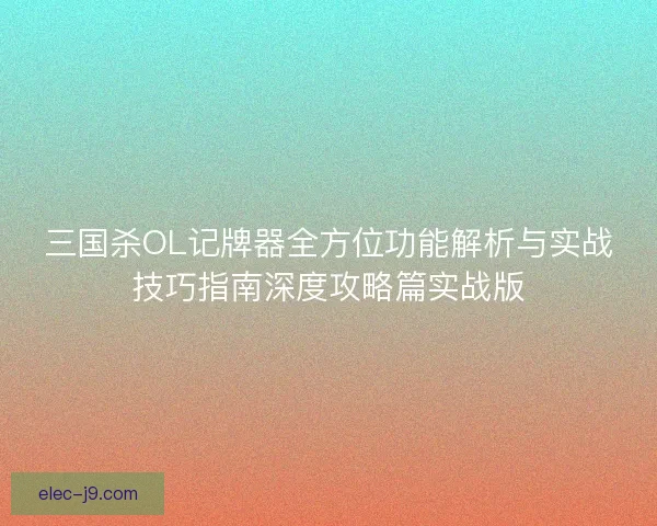 三国杀OL记牌器全方位功能解析与实战技巧指南深度攻略篇实战版