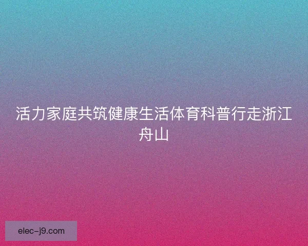 活力家庭共筑健康生活体育科普行走浙江舟山